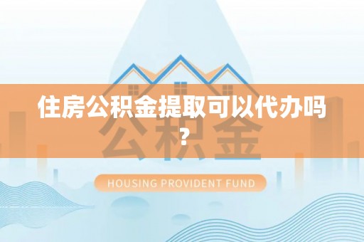 青龙住房公积金提取可以代办吗？