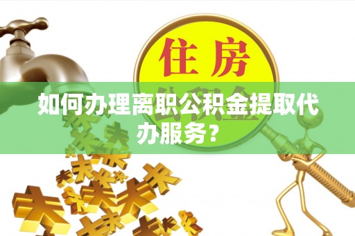 青龙如何办理离职公积金提取代办服务？