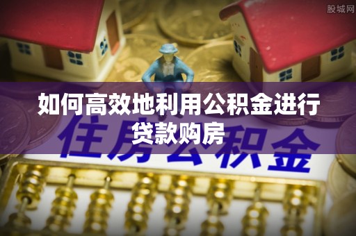 青龙如何高效地利用公积金进行贷款购房