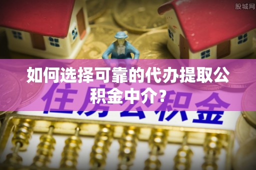 青龙如何选择可靠的代办提取公积金中介？