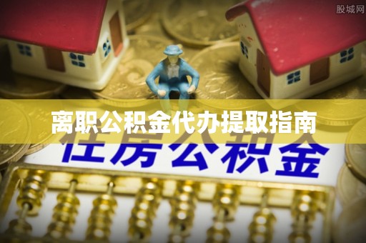 青龙离职公积金代办提取指南