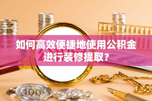 青龙如何高效便捷地使用公积金进行装修提取？