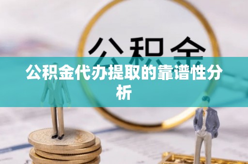 青龙公积金代办提取的靠谱性分析