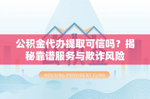 青龙公积金代办提取可信吗？揭秘靠谱服务与欺诈风险