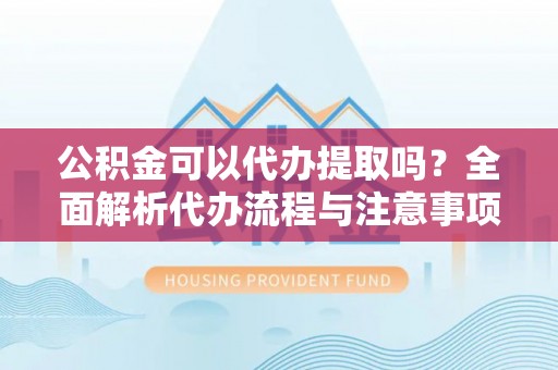 青龙公积金可以代办提取吗？全面解析代办流程与注意事项
