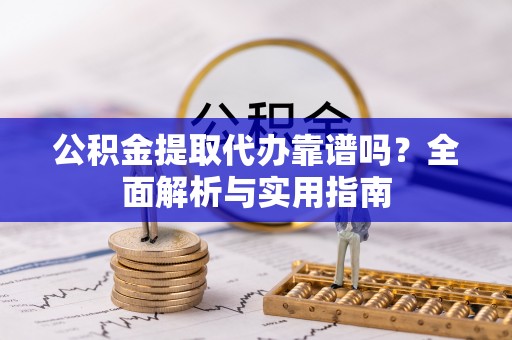 青龙公积金提取代办靠谱吗？全面解析与实用指南