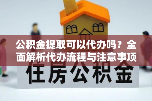 青龙公积金提取可以代办吗？全面解析代办流程与注意事项